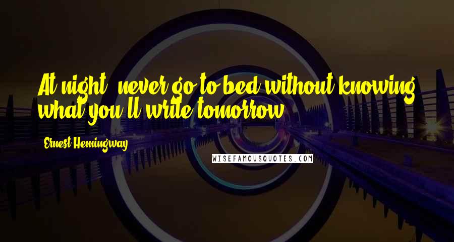 Ernest Hemingway, Quotes: At night, never go to bed without knowing what you'll write tomorrow.