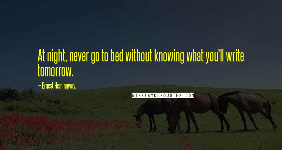 Ernest Hemingway, Quotes: At night, never go to bed without knowing what you'll write tomorrow.