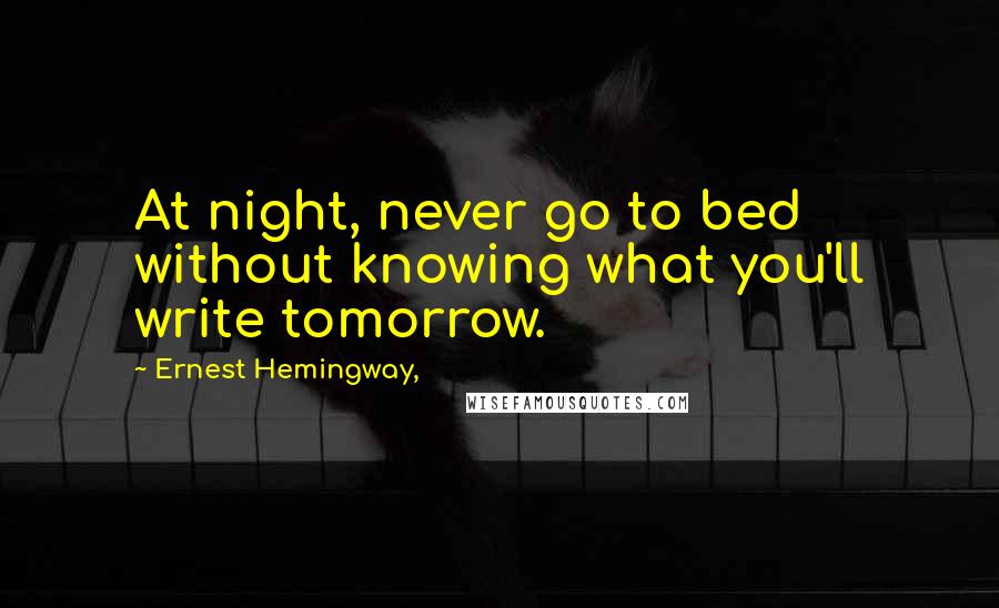 Ernest Hemingway, Quotes: At night, never go to bed without knowing what you'll write tomorrow.