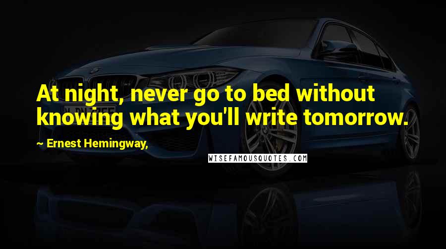 Ernest Hemingway, Quotes: At night, never go to bed without knowing what you'll write tomorrow.