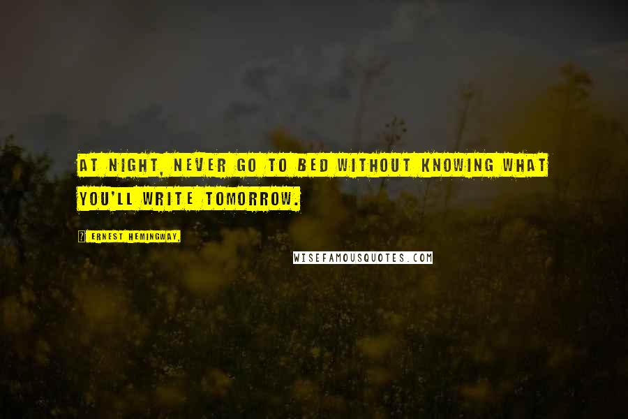 Ernest Hemingway, Quotes: At night, never go to bed without knowing what you'll write tomorrow.