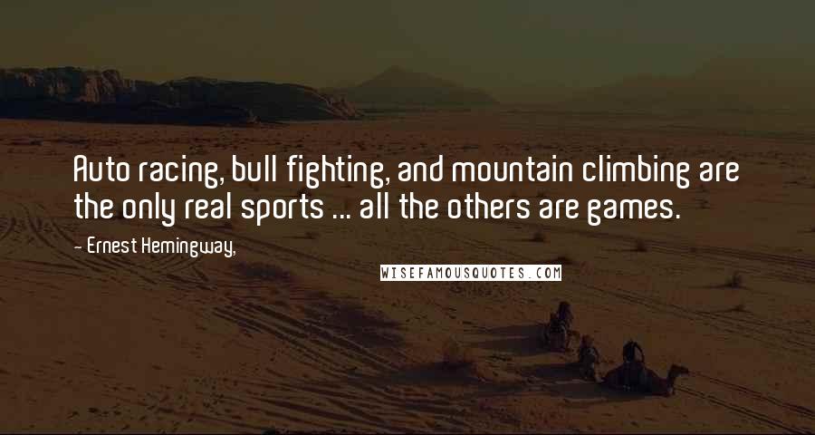 Ernest Hemingway, Quotes: Auto racing, bull fighting, and mountain climbing are the only real sports ... all the others are games.