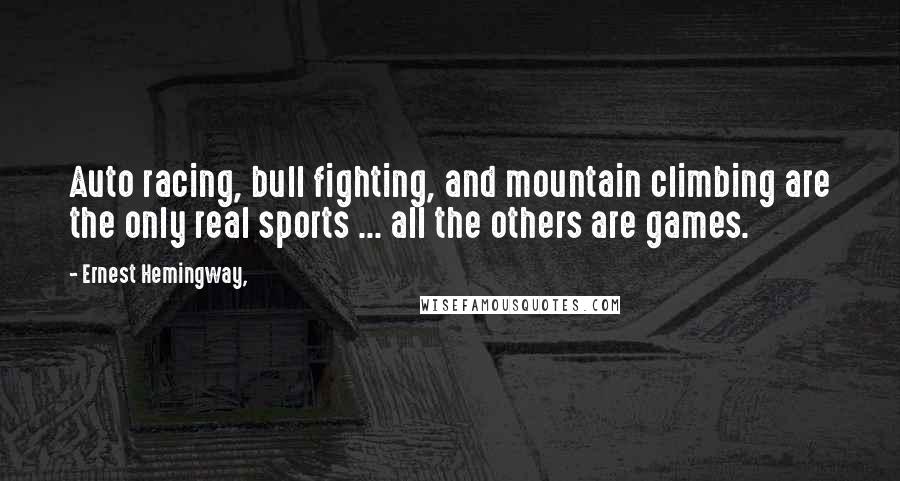 Ernest Hemingway, Quotes: Auto racing, bull fighting, and mountain climbing are the only real sports ... all the others are games.