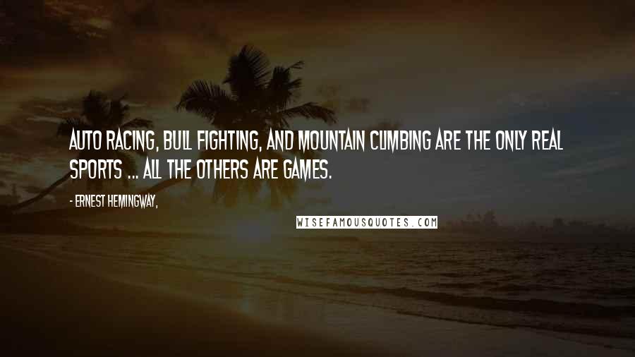 Ernest Hemingway, Quotes: Auto racing, bull fighting, and mountain climbing are the only real sports ... all the others are games.