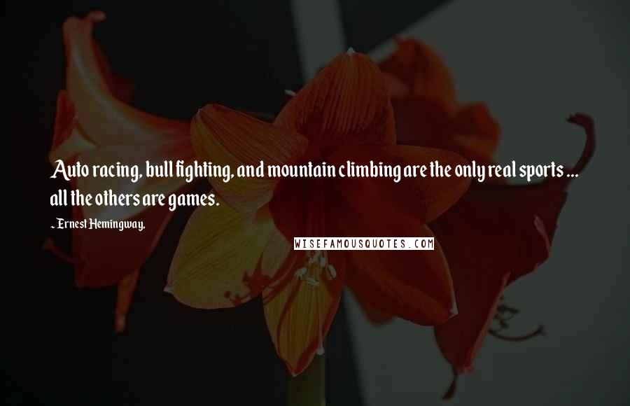 Ernest Hemingway, Quotes: Auto racing, bull fighting, and mountain climbing are the only real sports ... all the others are games.