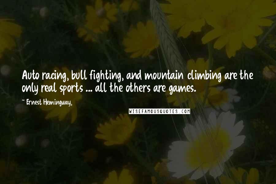 Ernest Hemingway, Quotes: Auto racing, bull fighting, and mountain climbing are the only real sports ... all the others are games.