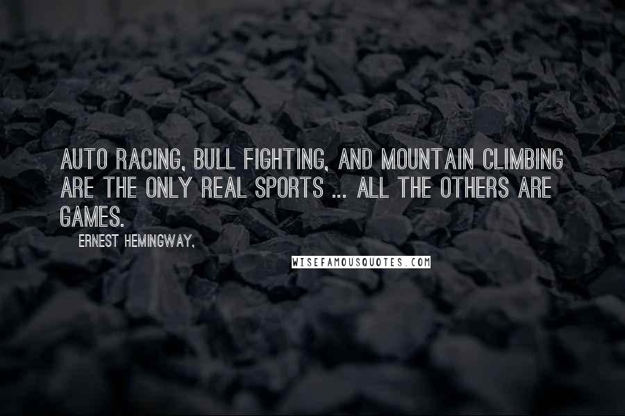 Ernest Hemingway, Quotes: Auto racing, bull fighting, and mountain climbing are the only real sports ... all the others are games.