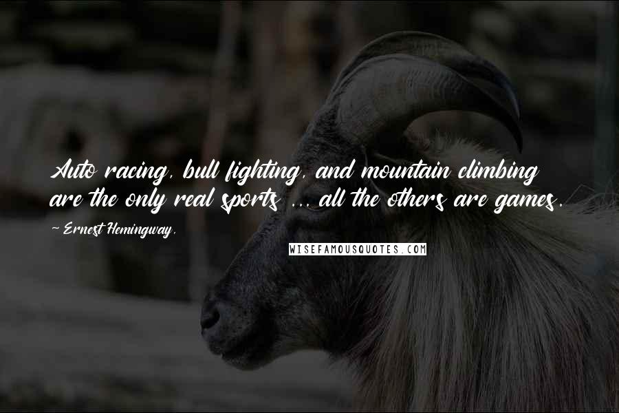 Ernest Hemingway, Quotes: Auto racing, bull fighting, and mountain climbing are the only real sports ... all the others are games.