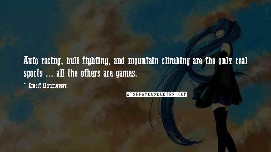 Ernest Hemingway, Quotes: Auto racing, bull fighting, and mountain climbing are the only real sports ... all the others are games.