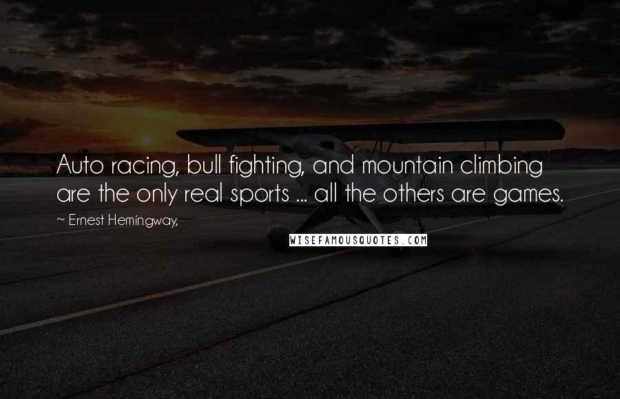 Ernest Hemingway, Quotes: Auto racing, bull fighting, and mountain climbing are the only real sports ... all the others are games.