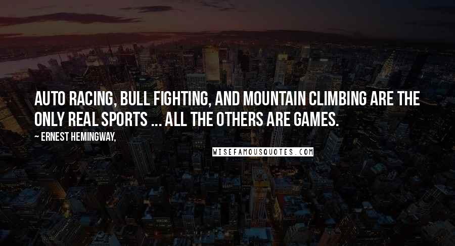 Ernest Hemingway, Quotes: Auto racing, bull fighting, and mountain climbing are the only real sports ... all the others are games.