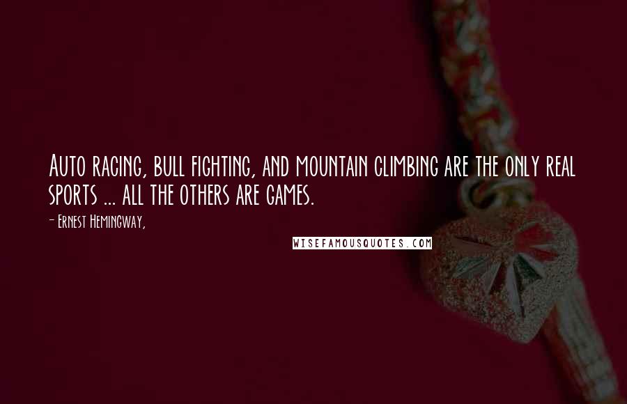 Ernest Hemingway, Quotes: Auto racing, bull fighting, and mountain climbing are the only real sports ... all the others are games.