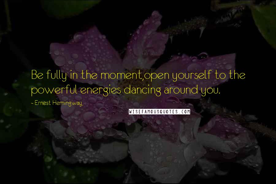 Ernest Hemingway, Quotes: Be fully in the moment,open yourself to the powerful energies dancing around you.