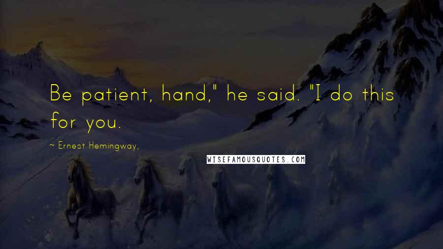 Ernest Hemingway, Quotes: Be patient, hand," he said. "I do this for you.