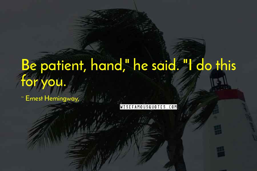 Ernest Hemingway, Quotes: Be patient, hand," he said. "I do this for you.