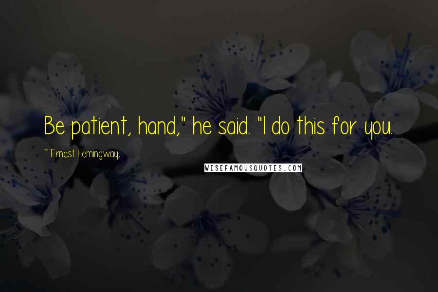 Ernest Hemingway, Quotes: Be patient, hand," he said. "I do this for you.