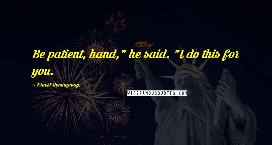 Ernest Hemingway, Quotes: Be patient, hand," he said. "I do this for you.