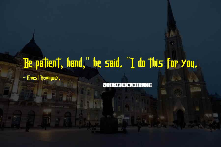 Ernest Hemingway, Quotes: Be patient, hand," he said. "I do this for you.