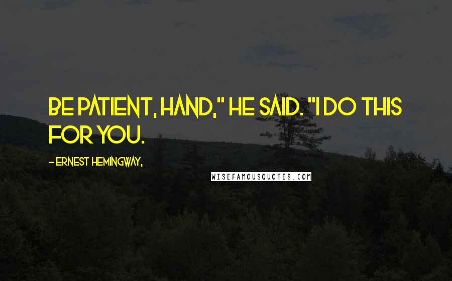 Ernest Hemingway, Quotes: Be patient, hand," he said. "I do this for you.
