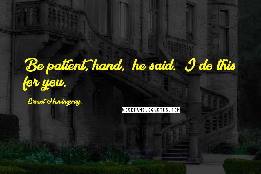 Ernest Hemingway, Quotes: Be patient, hand," he said. "I do this for you.