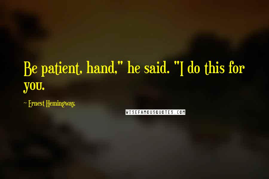 Ernest Hemingway, Quotes: Be patient, hand," he said. "I do this for you.