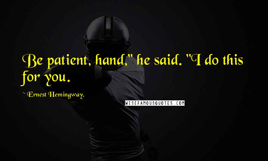 Ernest Hemingway, Quotes: Be patient, hand," he said. "I do this for you.