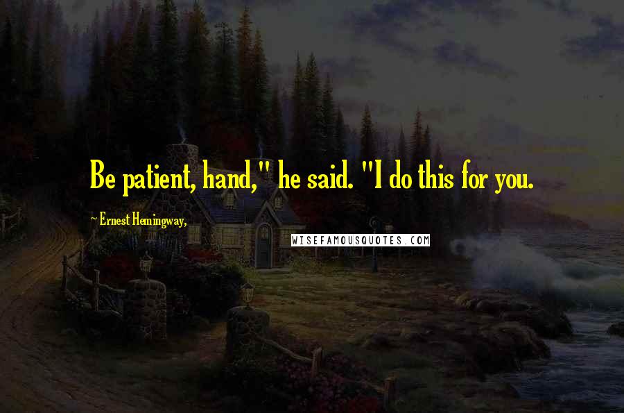 Ernest Hemingway, Quotes: Be patient, hand," he said. "I do this for you.