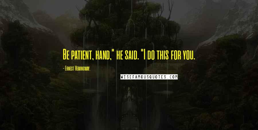 Ernest Hemingway, Quotes: Be patient, hand," he said. "I do this for you.
