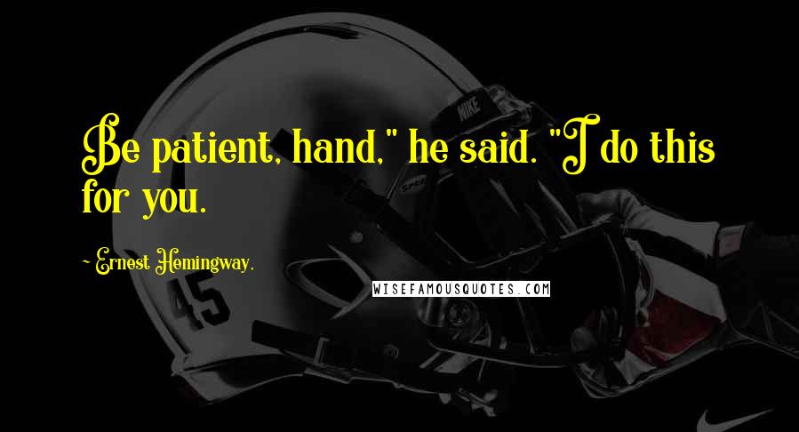 Ernest Hemingway, Quotes: Be patient, hand," he said. "I do this for you.