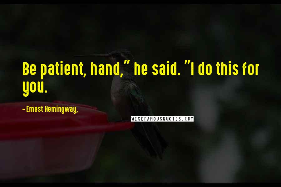 Ernest Hemingway, Quotes: Be patient, hand," he said. "I do this for you.