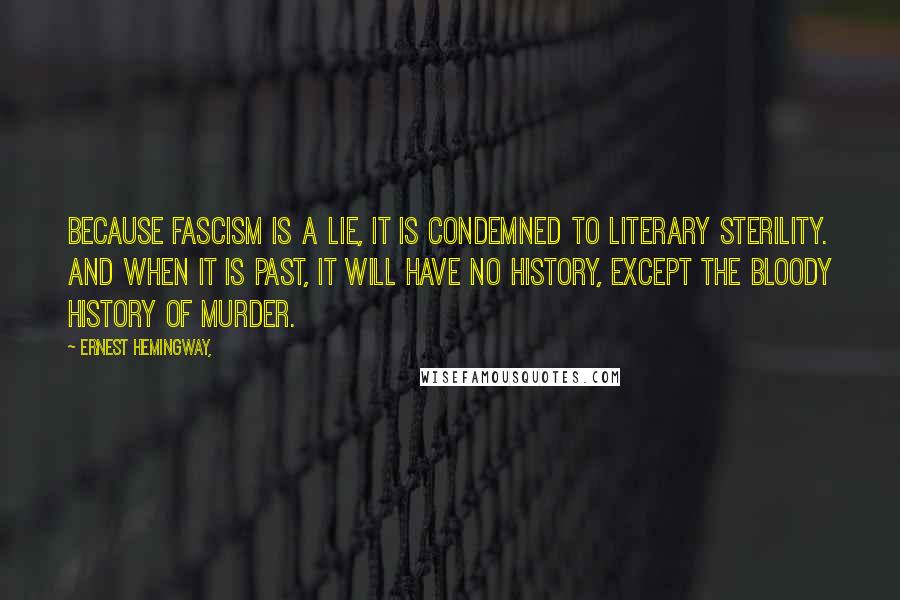 Ernest Hemingway, Quotes: Because Fascism is a lie, it is condemned to literary sterility. And when it is past, it will have no history, except the bloody history of murder.