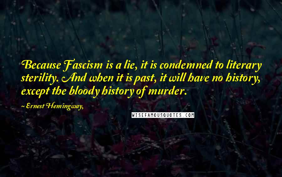 Ernest Hemingway, Quotes: Because Fascism is a lie, it is condemned to literary sterility. And when it is past, it will have no history, except the bloody history of murder.