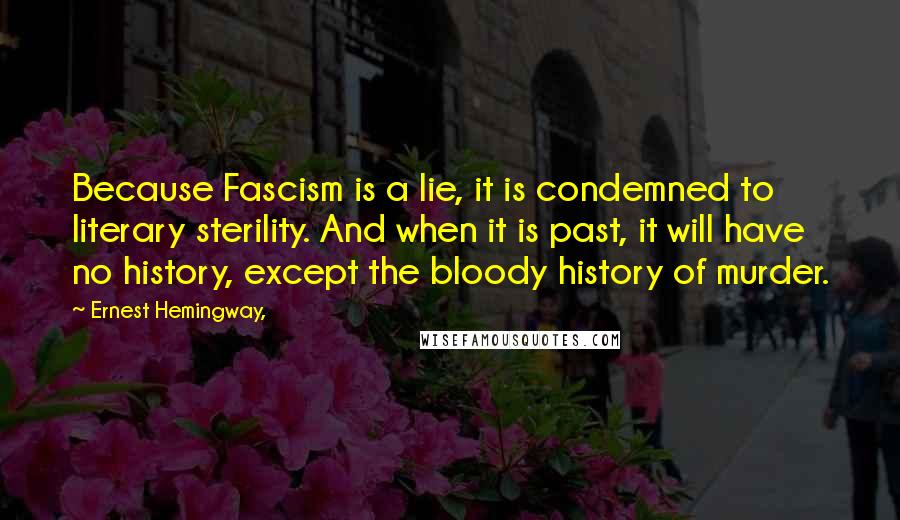 Ernest Hemingway, Quotes: Because Fascism is a lie, it is condemned to literary sterility. And when it is past, it will have no history, except the bloody history of murder.