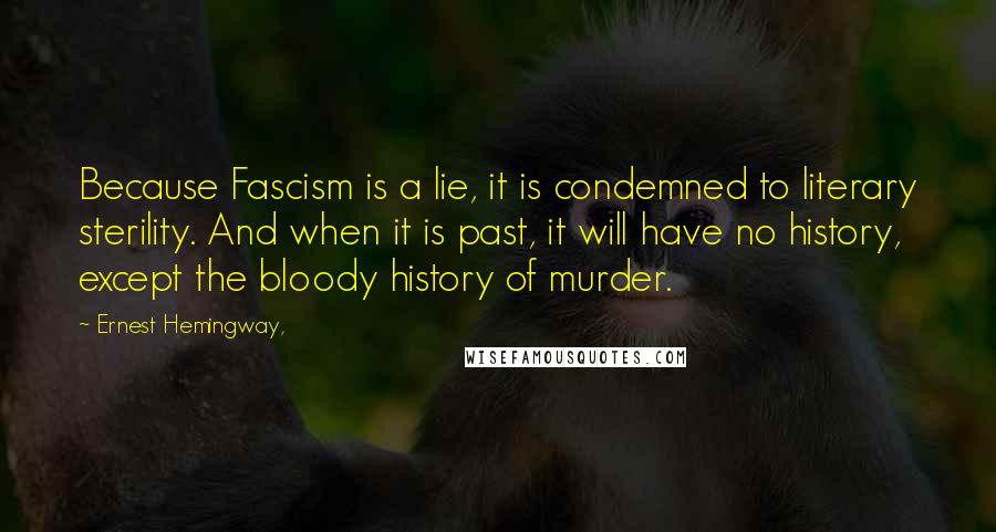 Ernest Hemingway, Quotes: Because Fascism is a lie, it is condemned to literary sterility. And when it is past, it will have no history, except the bloody history of murder.