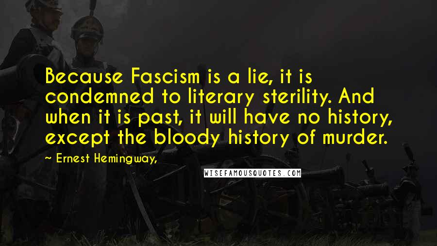 Ernest Hemingway, Quotes: Because Fascism is a lie, it is condemned to literary sterility. And when it is past, it will have no history, except the bloody history of murder.