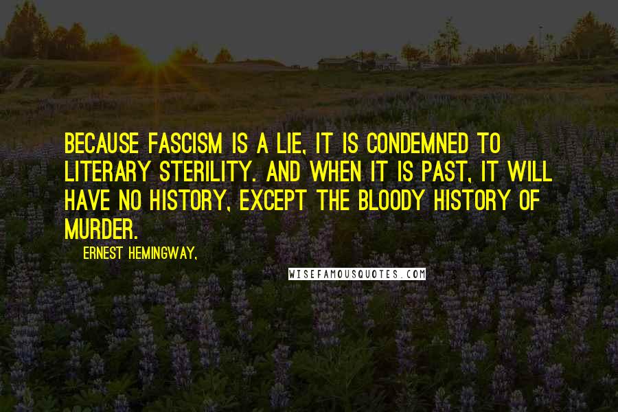 Ernest Hemingway, Quotes: Because Fascism is a lie, it is condemned to literary sterility. And when it is past, it will have no history, except the bloody history of murder.