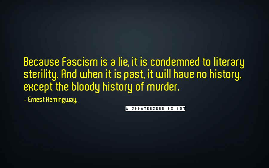 Ernest Hemingway, Quotes: Because Fascism is a lie, it is condemned to literary sterility. And when it is past, it will have no history, except the bloody history of murder.