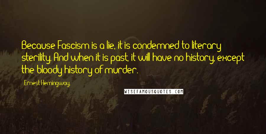 Ernest Hemingway, Quotes: Because Fascism is a lie, it is condemned to literary sterility. And when it is past, it will have no history, except the bloody history of murder.