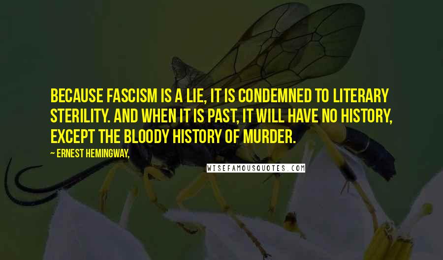 Ernest Hemingway, Quotes: Because Fascism is a lie, it is condemned to literary sterility. And when it is past, it will have no history, except the bloody history of murder.