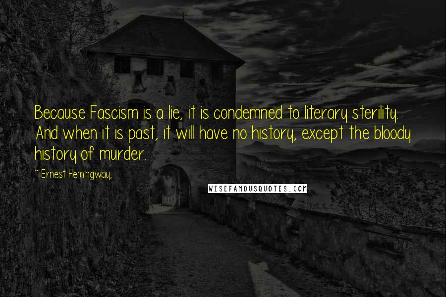 Ernest Hemingway, Quotes: Because Fascism is a lie, it is condemned to literary sterility. And when it is past, it will have no history, except the bloody history of murder.