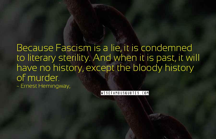 Ernest Hemingway, Quotes: Because Fascism is a lie, it is condemned to literary sterility. And when it is past, it will have no history, except the bloody history of murder.