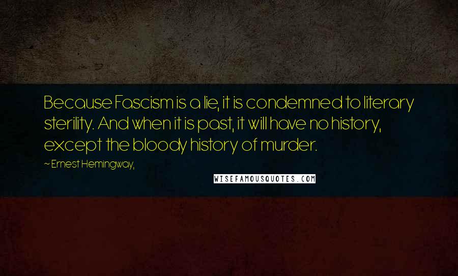 Ernest Hemingway, Quotes: Because Fascism is a lie, it is condemned to literary sterility. And when it is past, it will have no history, except the bloody history of murder.