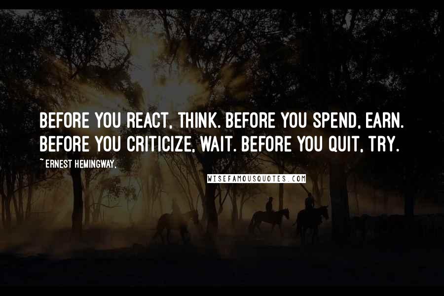 Ernest Hemingway, Quotes: Before you react, think. Before you spend, earn. Before you criticize, wait. Before you quit, try.