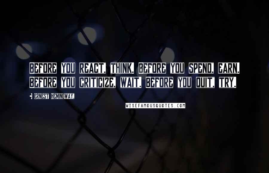 Ernest Hemingway, Quotes: Before you react, think. Before you spend, earn. Before you criticize, wait. Before you quit, try.