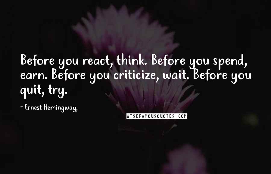 Ernest Hemingway, Quotes: Before you react, think. Before you spend, earn. Before you criticize, wait. Before you quit, try.