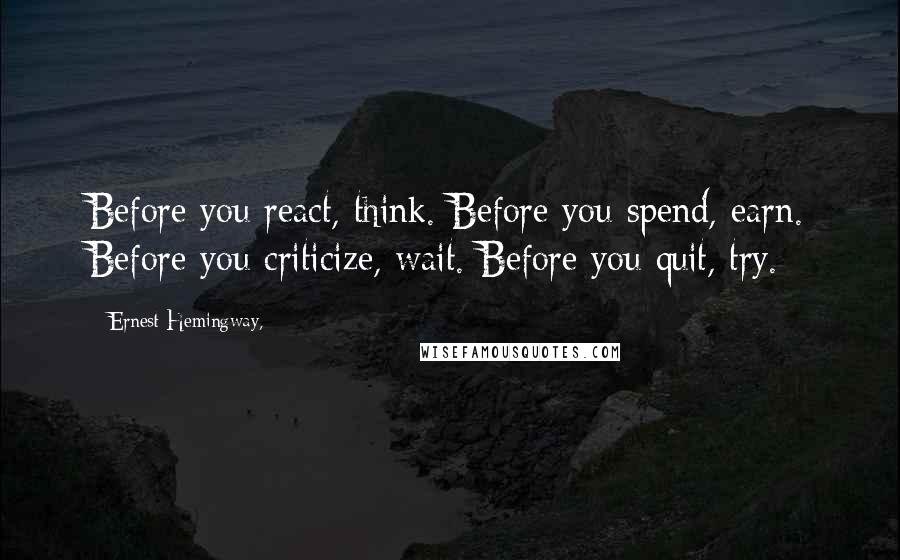 Ernest Hemingway, Quotes: Before you react, think. Before you spend, earn. Before you criticize, wait. Before you quit, try.