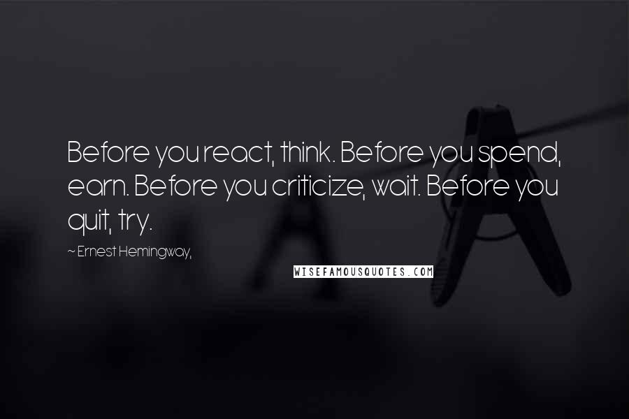 Ernest Hemingway, Quotes: Before you react, think. Before you spend, earn. Before you criticize, wait. Before you quit, try.