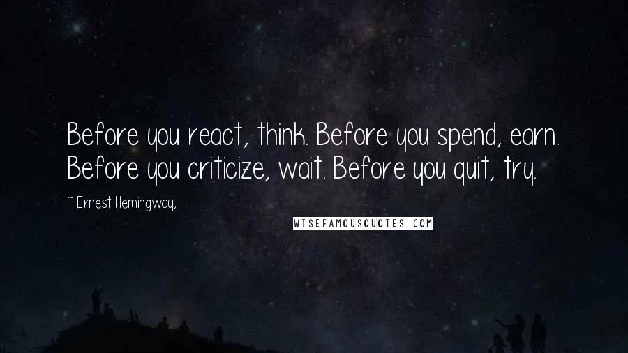 Ernest Hemingway, Quotes: Before you react, think. Before you spend, earn. Before you criticize, wait. Before you quit, try.