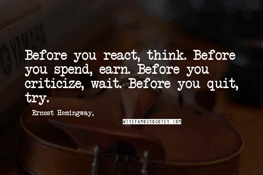 Ernest Hemingway, Quotes: Before you react, think. Before you spend, earn. Before you criticize, wait. Before you quit, try.