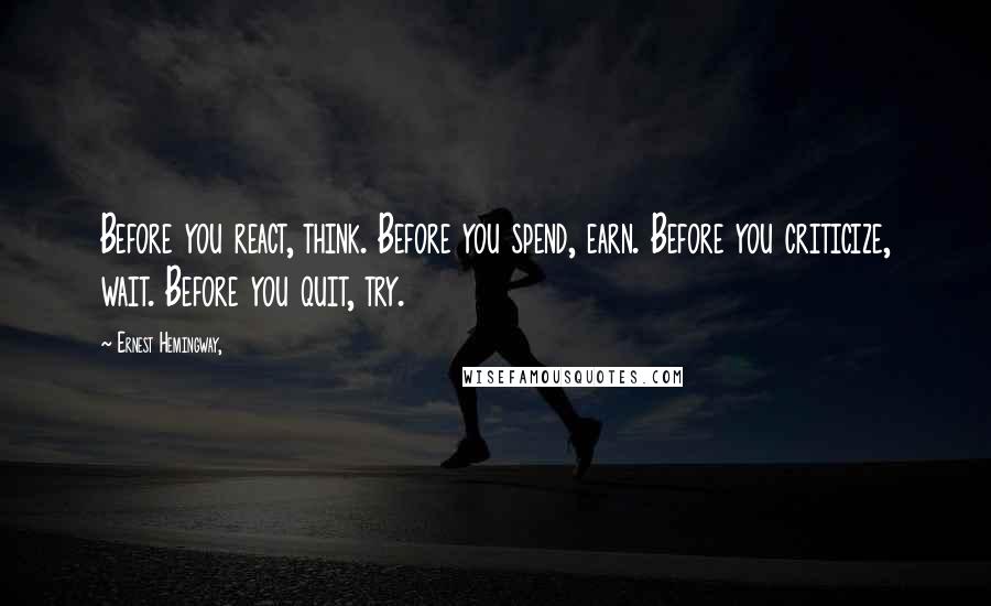 Ernest Hemingway, Quotes: Before you react, think. Before you spend, earn. Before you criticize, wait. Before you quit, try.